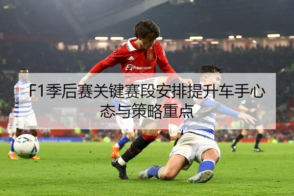 F1季后赛关键赛段安排提升车手心态与策略重点（ManBetX）